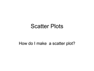 Scatter Plots

How do I make a scatter plot?
 