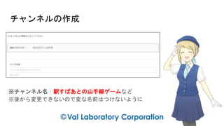 チャンネルの作成
※チャンネル名：駅すぱあとの山手線ゲームなど
※後から変更できないので変な名前はつけないように
 