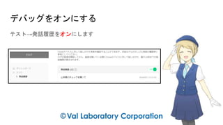 デバッグをオンにする
テスト→発話履歴をオンにします
 