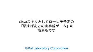 Clovaスキルとしてローンチ予定の
「駅すぱあとの山手線ゲーム」の
簡易版です
 