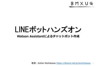 LINEボットハンズオン
Watson Assistantによるチャットボット作成
1著者：Kohei Nishikawa https://8card.net/p/knishikawa
 