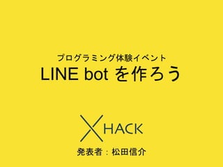 プログラミング体験イベント
LINE bot を作ろう
発表者：松田信介
 