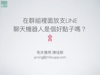 在群組裡⾯面放⽀支LINE
聊天機器⼈人是個好點⼦子嗎？
奇步應⽤用 陳佳新
jarsing@chibuapp.com
 