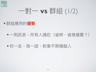 30
⼀一對⼀一 vs 群組 (1/2)
•群組應⽤用的優勢
•⼀一則訊息，所有⼈人通吃（省時、省推播費？）
•你⼀一⾔言，我⼀一語，對象不限機器⼈人 
 