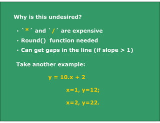 Why is this undesired?
• `*´ and `/´ are expensive
• Round() function needed
• Can get gaps in the line (if slope > 1)
Take another example:
y = 10.x + 2
x=1, y=12;
x=2, y=22.

 