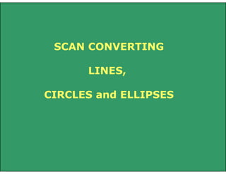 SCAN CONVERTING
LINES,
CIRCLES and ELLIPSES

 