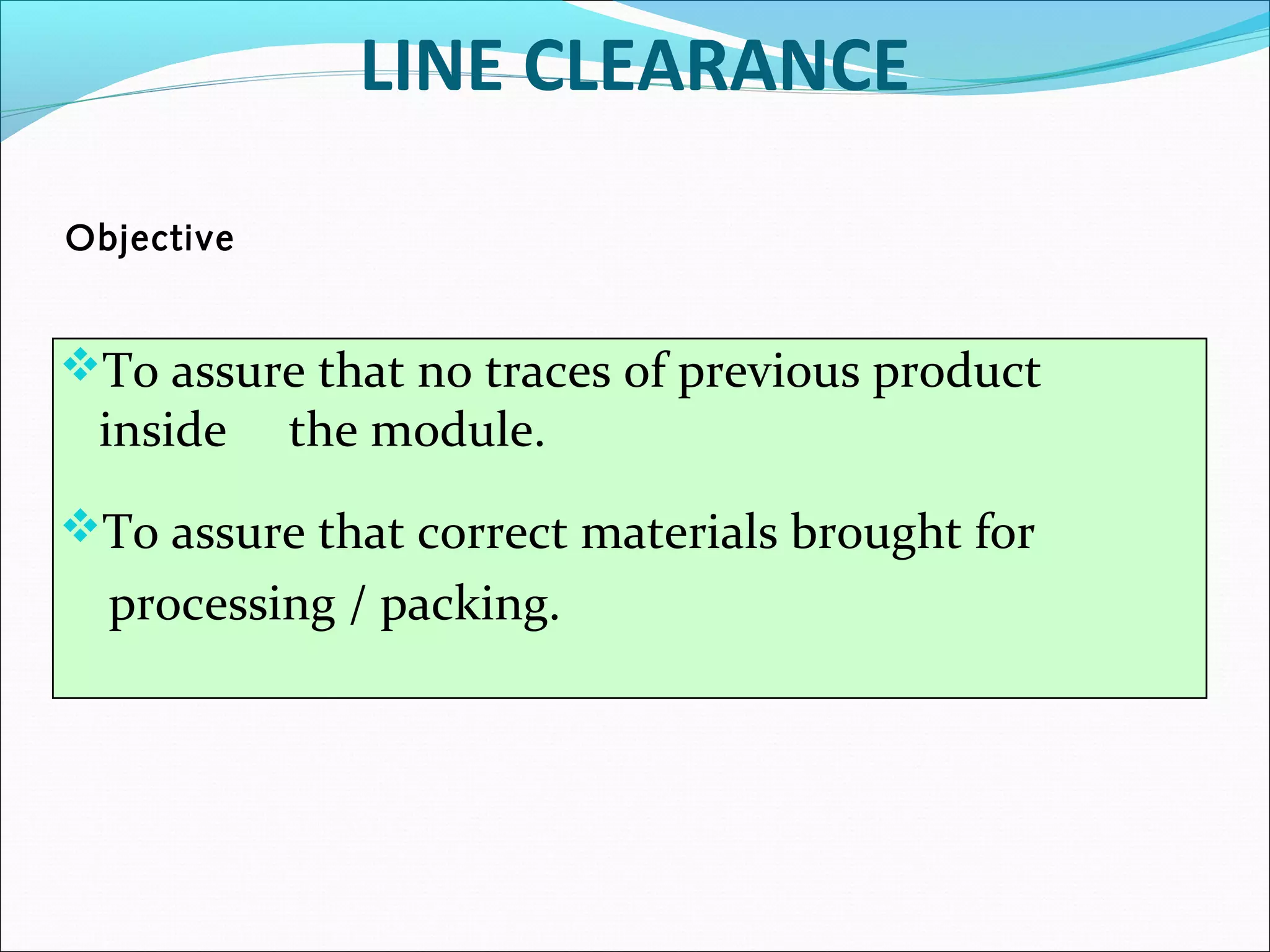 LINE CLEARANCE
Objective

To assure that no traces of previous product

inside

the module.

To assure that correct materials brought for

processing / packing.

 