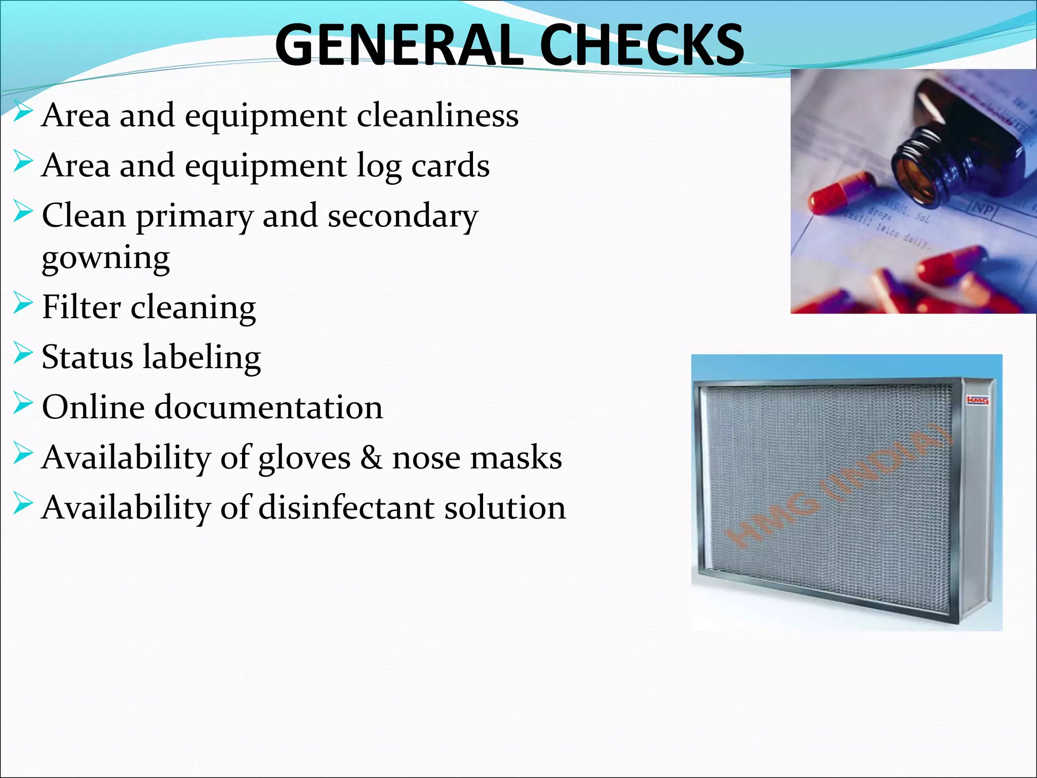 GENERAL CHECKS
 Area and equipment cleanliness
 Area and equipment log cards
 Clean primary and secondary

gowning
 Filter cleaning
 Status labeling
 Online documentation
 Availability of gloves & nose masks
 Availability of disinfectant solution

 