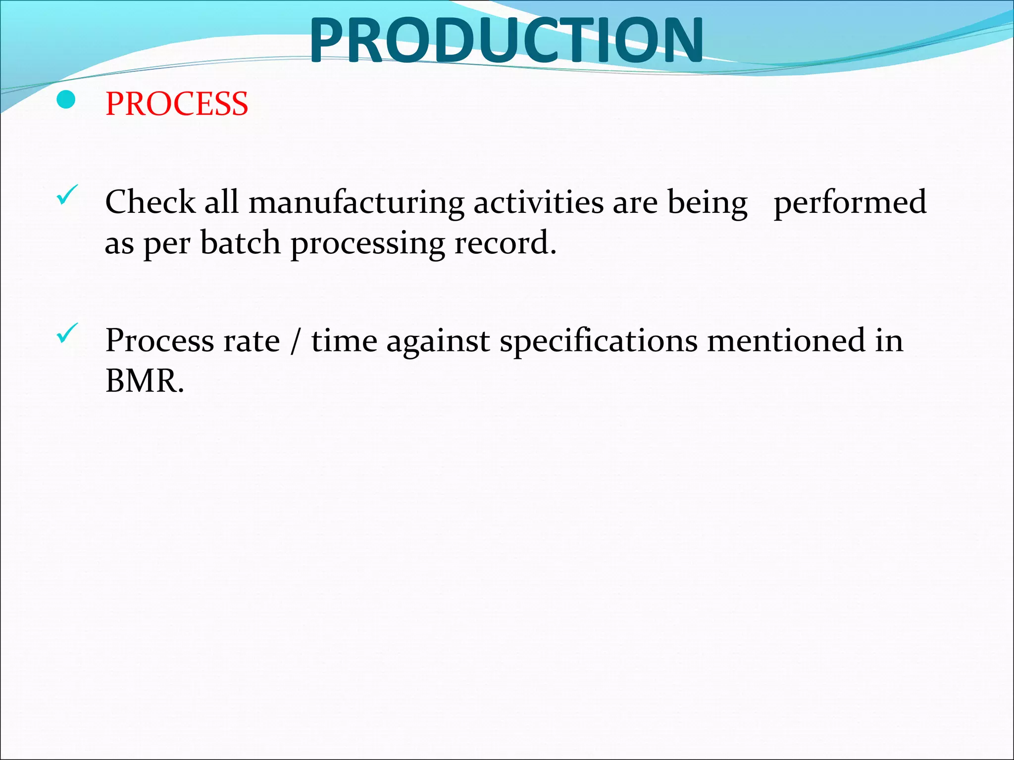 PRODUCTION
 PROCESS
 Check all manufacturing activities are being performed

as per batch processing record.

 Process rate / time against specifications mentioned in

BMR.

 