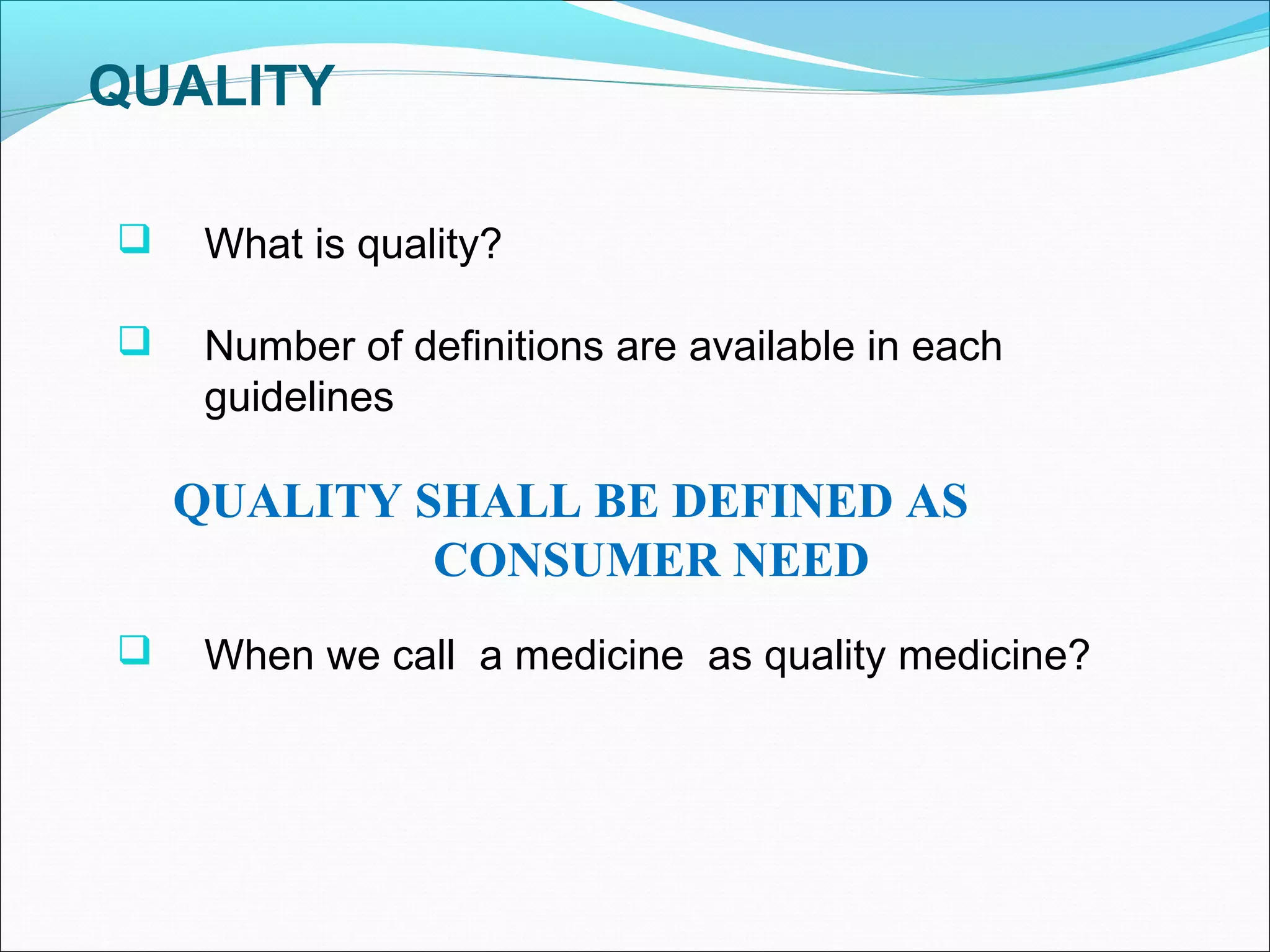 QUALITY


What is quality?



Number of definitions are available in each
guidelines

QUALITY SHALL BE DEFINED AS
CONSUMER NEED


When we call a medicine as quality medicine?

 