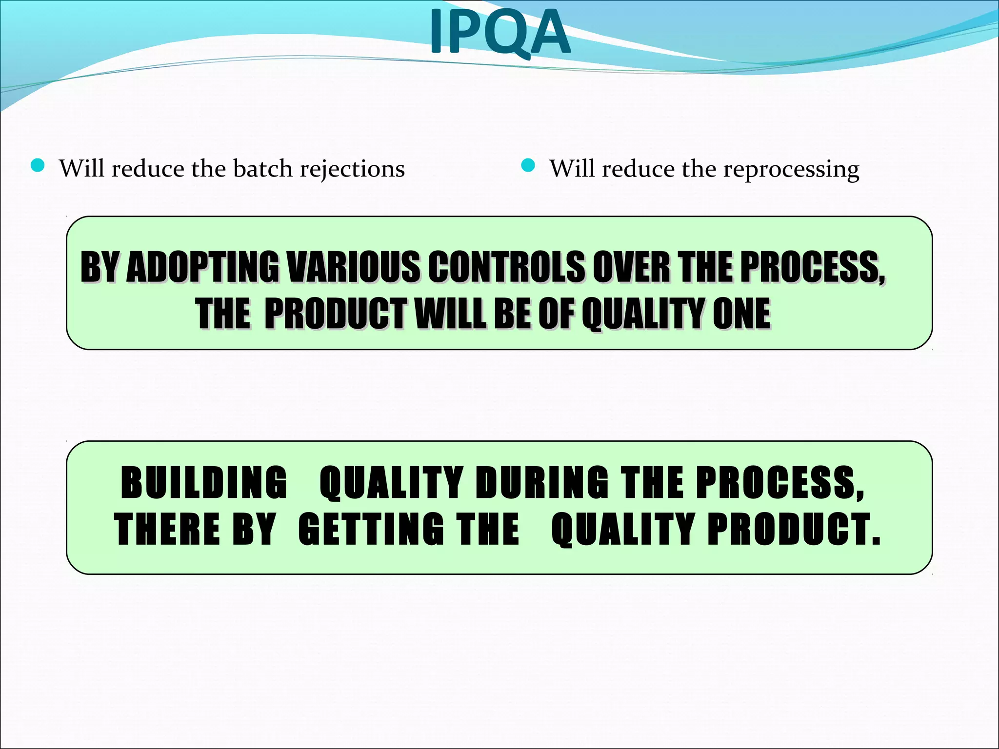 IPQA
 Will reduce the batch rejections

 Will reduce the reprocessing

BY ADOPTING VARIOUS CONTROLS OVER THE PROCESS,
THE PRODUCT WILL BE OF QUALITY ONE

BUILDING QUALITY DURING THE PROCESS,
THERE BY GETTING THE QUALITY PRODUCT.

 