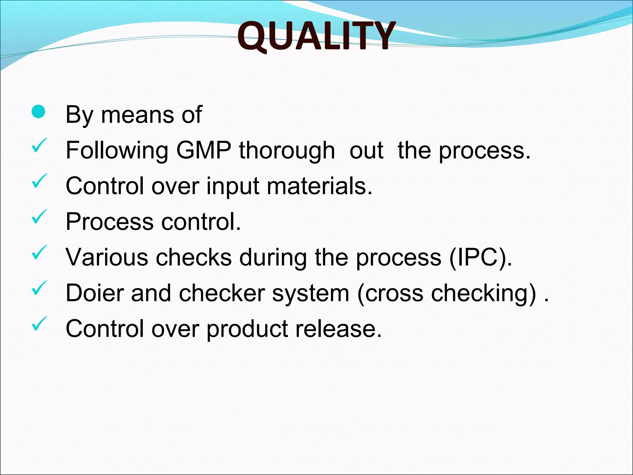 QUALITY
 By means of
 Following GMP thorough out the process.
 Control over input materials.
 Process control.
 Various checks during the process (IPC).
 Doier and checker system (cross checking) .
 Control over product release.

 