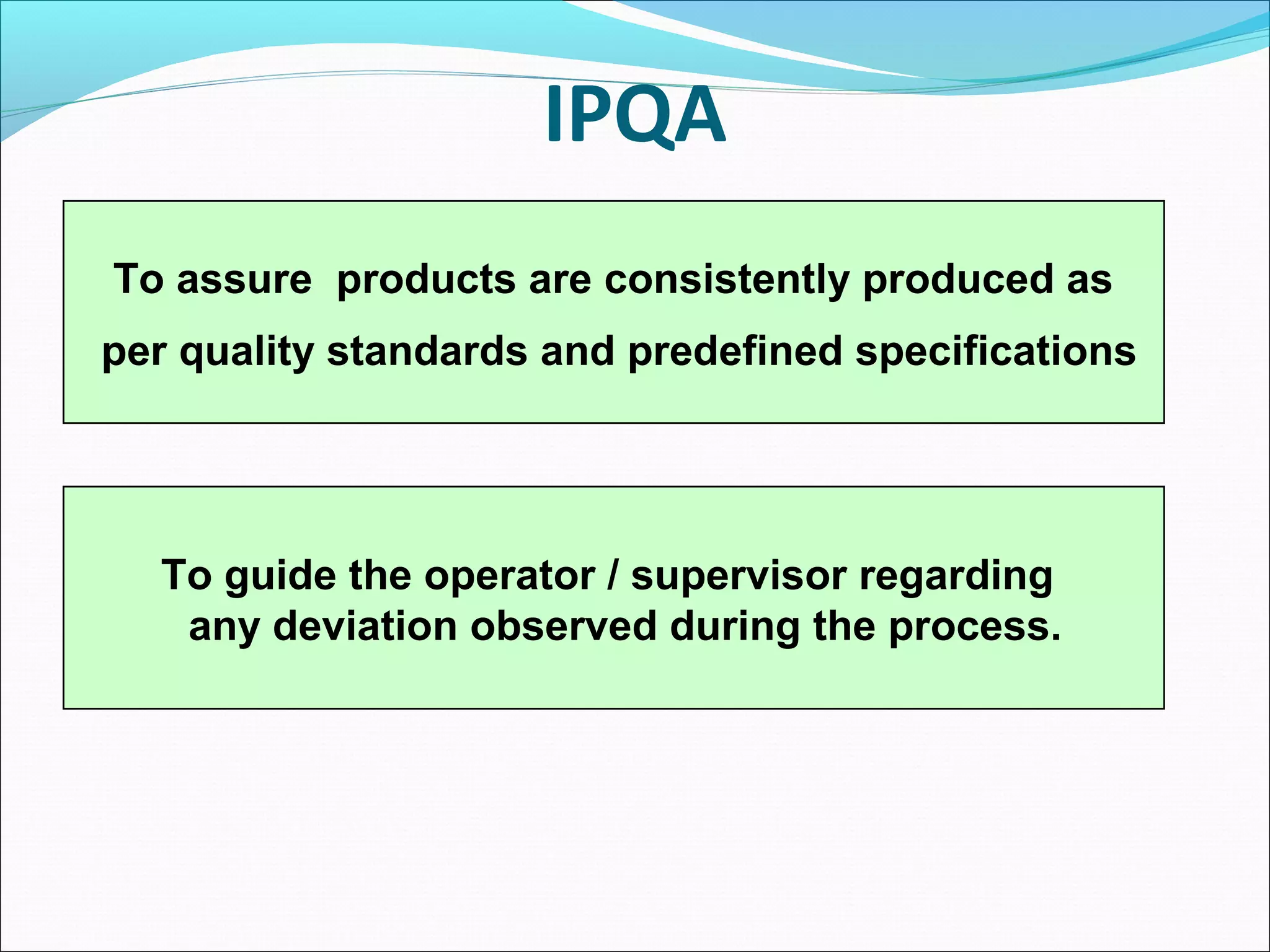 IPQA
To assure products are consistently produced as
per quality standards and predefined specifications

To guide the operator / supervisor regarding
any deviation observed during the process.

 