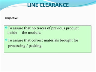 LINE CLEARANCE
Objective

To assure that no traces of previous product

inside

the module.

To assure that correct materials brought for

processing / packing.

 