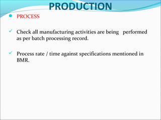 PRODUCTION
 PROCESS
 Check all manufacturing activities are being performed

as per batch processing record.

 Process rate / time against specifications mentioned in

BMR.

 
