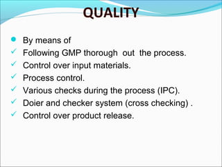 QUALITY
 By means of
 Following GMP thorough out the process.
 Control over input materials.
 Process control.
 Various checks during the process (IPC).
 Doier and checker system (cross checking) .
 Control over product release.

 