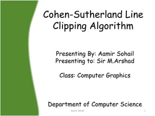 Cohen-Sutherland Line
Clipping Algorithm
Presenting By: Aamir Sohail
Presenting to: Sir M.Arshad
Class: Computer Graphics
Department of Computer Science
1Aamir Sohail
 