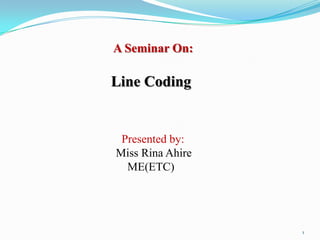 A Seminar On:

Line Coding


 Presented by:
Miss Rina Ahire
  ME(ETC)




                  1
 
