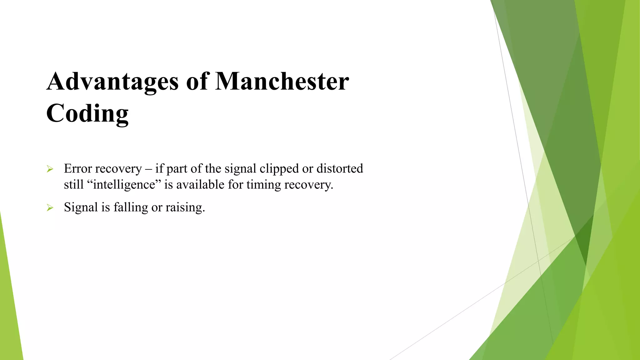 Advantages of Manchester
Coding
 Error recovery – if part of the signal clipped or distorted
still “intelligence” is available for timing recovery.
 Signal is falling or raising.
 