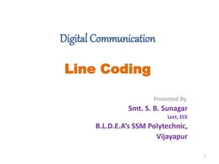 Digital Communication
Line Coding
Presented By:
Smt. S. B. Sunagar
Lect, ECE
B.L.D.E.A’s SSM Polytechnic,
Vijayapur
1
 