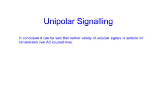Unipolar Signalling
In conclusion it can be said that neither variety of unipolar signals is suitable for
transmission over AC coupled lines.
 
