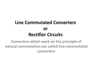 Line Commutated Converters
or
Rectifier Circuits
Converters which work on the principle of
natural commutation are called line-commutated
converters
 