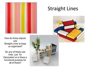 Straight Lines
How do these objects
use
Straight Lines to keep
us organized?
Do any of these use
lines just for
Decoration or is there a
functional purpose for
all of these?
 