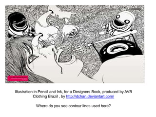 Illustration in Pencil and Ink, for a Designers Book, produced by AVB
Clothing Brazil , by http://dchan.deviantart.com/
Where do you see contour lines used here?
 
