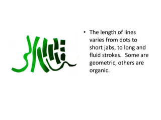 • The length of lines
varies from dots to
short jabs, to long and
fluid strokes. Some are
geometric, others are
organic.
 