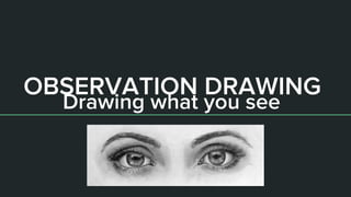 OBSERVATION DRAWING
Drawing what you see
 
