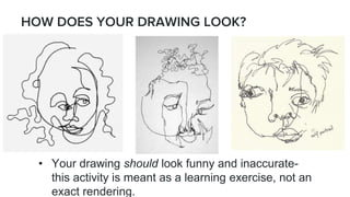 HOW DOES YOUR DRAWING LOOK?
• Your drawing should look funny and inaccurate-
this activity is meant as a learning exercise, not an
exact rendering.
 