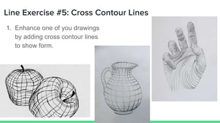Line Exercise #5: Cross Contour Lines
1. Enhance one of you drawings
by adding cross contour lines
to show form.
 