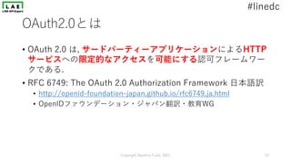 #linedc
OAuth2.0とは
• OAuth 2.0 は, サードパーティーアプリケーションによるHTTP
サービスへの限定的なアクセスを可能にする認可フレームワー
クである.
• RFC 6749: The OAuth 2.0 Aut...