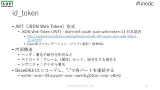 #linedc
id_token
• JWT（JSON Web Token）形式
• JSON Web Token (JWT) - draft-ietf-oauth-json-web-token-11 ⽇本語訳
• http://openid-...