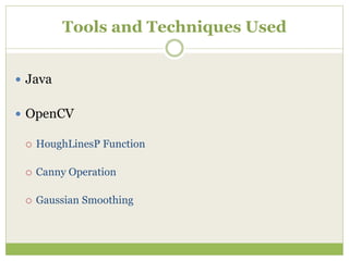 Tools and Techniques Used
 Java
 OpenCV
 HoughLinesP Function
 Canny Operation
 Gaussian Smoothing
 