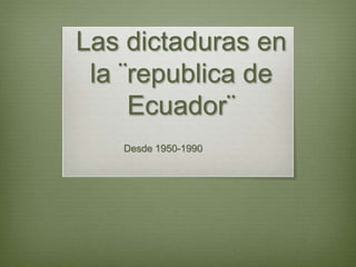 Las dictaduras en
la ¨republica de
Ecuador¨
Desde 1950-1990
 