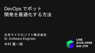 DevOps でボット
開発を最適化する方法
日本マイクロソフト株式会社
Sr. Software Engineer
中村 憲一郎
 