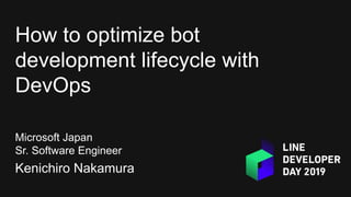How to optimize bot
development lifecycle with
DevOps
Microsoft Japan
Sr. Software Engineer
Kenichiro Nakamura
 
