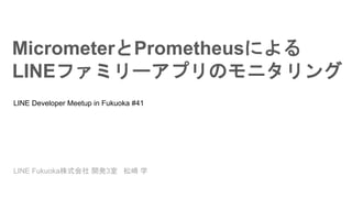 MicrometerとPrometheusによる
LINEファミリーアプリのモニタリング
LINE Developer Meetup in Fukuoka #41
LINE Fukuoka株式会社 開発3室 松崎 学
 