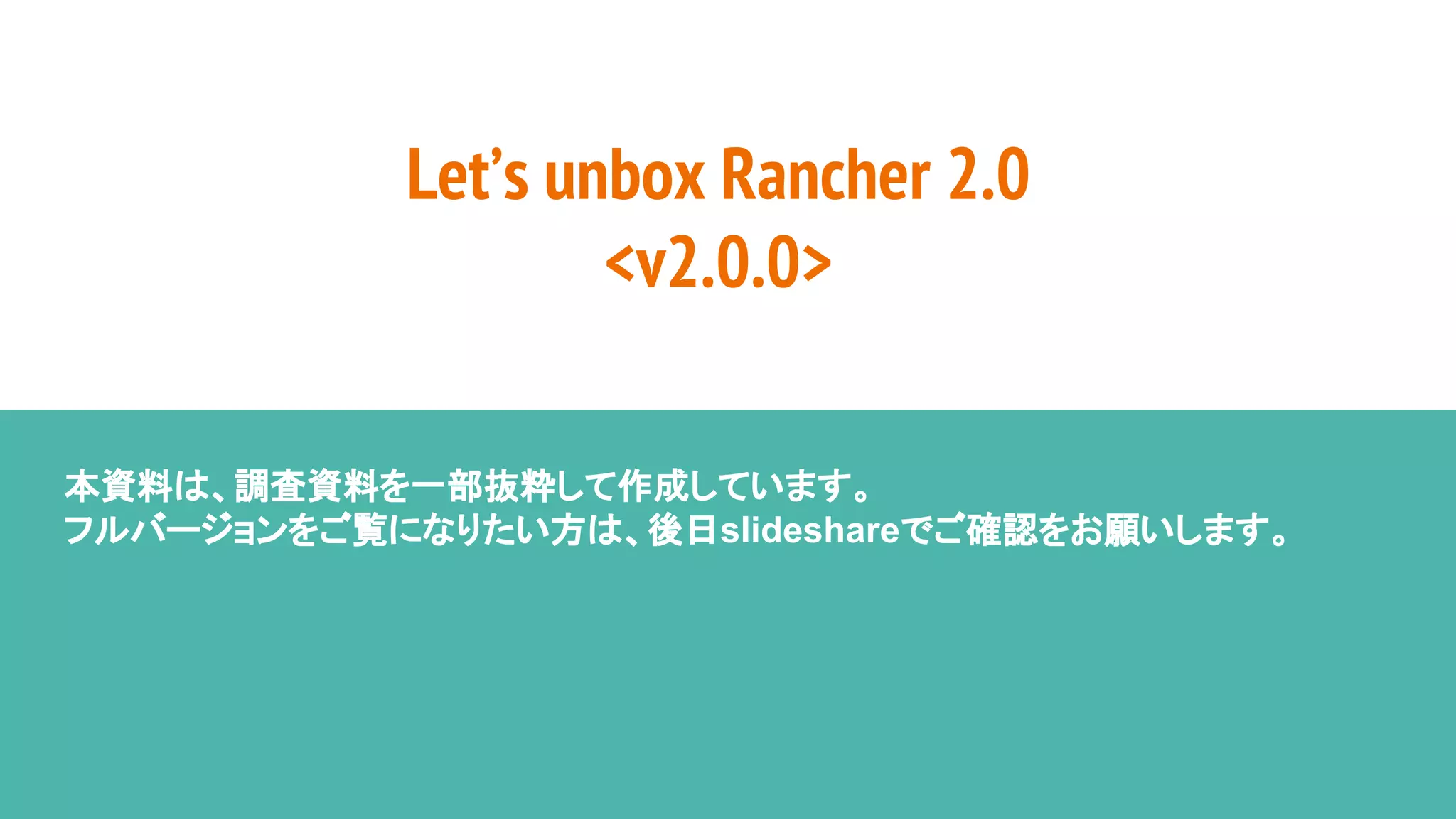 Let’s unbox Rancher 2.0
<v2.0.0>
本資料は、調査資料を一部抜粋して作成しています。
フルバージョンをご覧になりたい方は、後日slideshareでご確認をお願いします。
 
