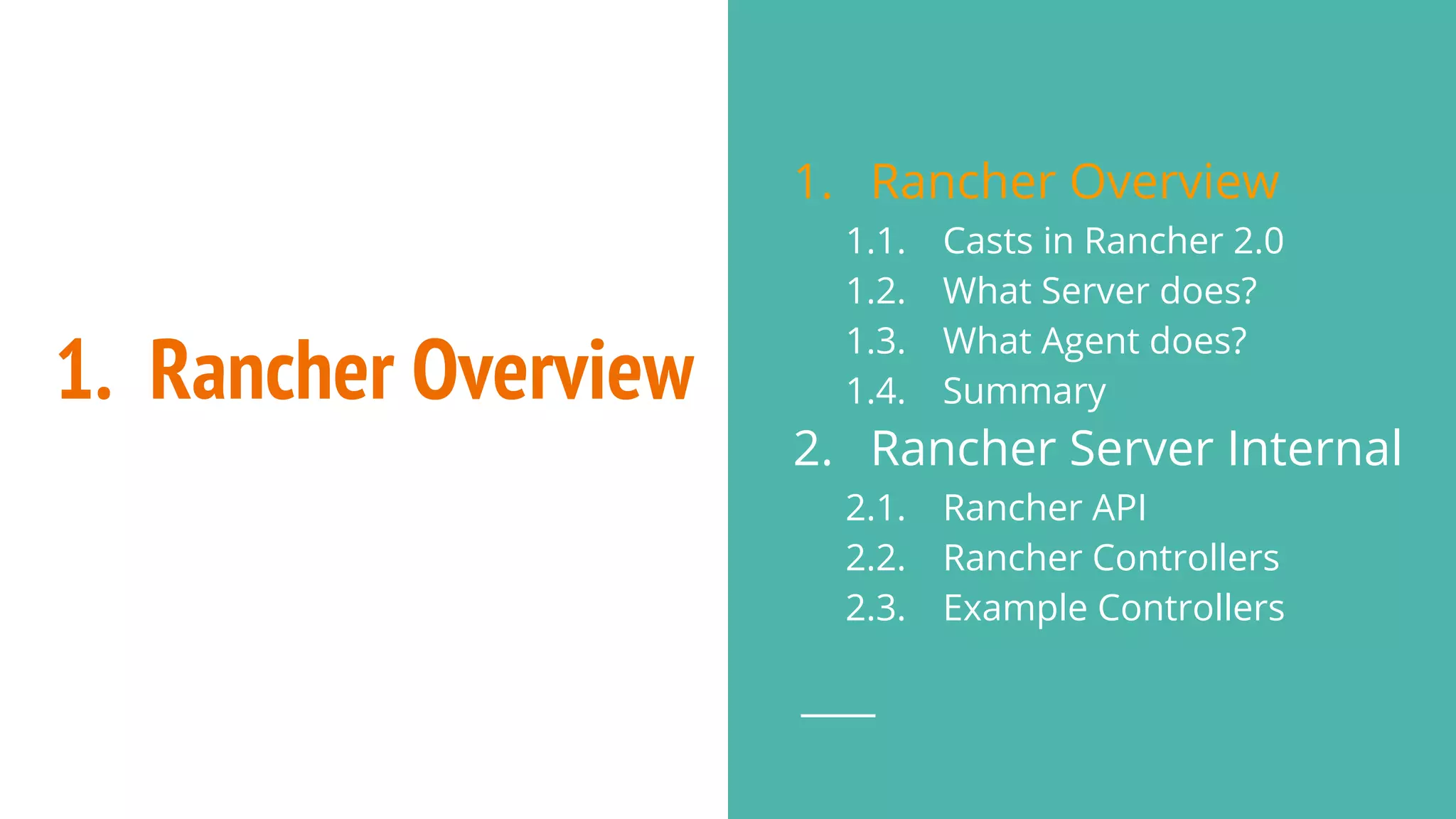 1. Rancher Overview
1. Rancher Overview
1.1. Casts in Rancher 2.0
1.2. What Server does?
1.3. What Agent does?
1.4. Summary
2. Rancher Server Internal
2.1. Rancher API
2.2. Rancher Controllers
2.3. Example Controllers
 