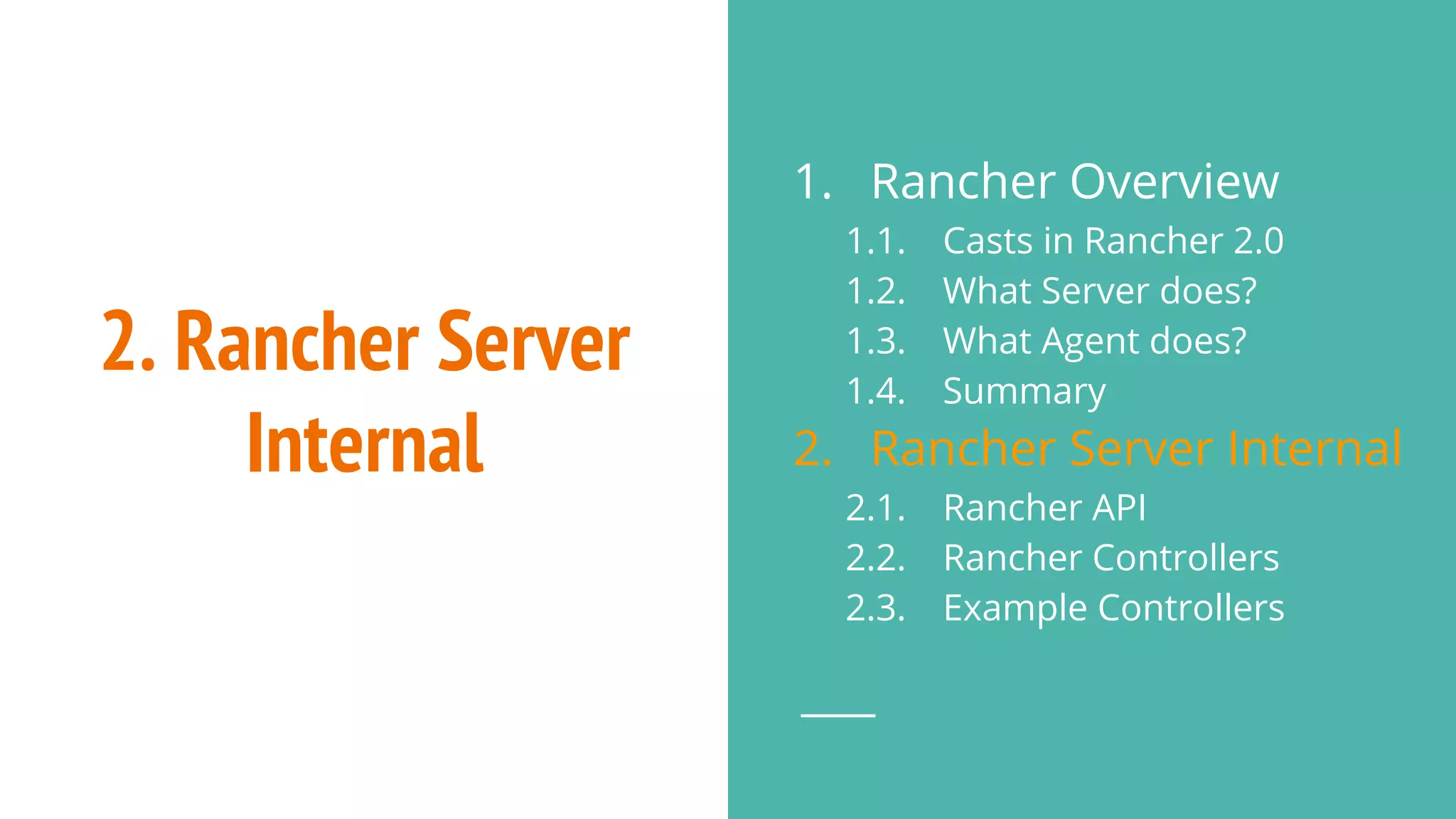 2. Rancher Server
Internal
1. Rancher Overview
1.1. Casts in Rancher 2.0
1.2. What Server does?
1.3. What Agent does?
1.4. Summary
2. Rancher Server Internal
2.1. Rancher API
2.2. Rancher Controllers
2.3. Example Controllers
 