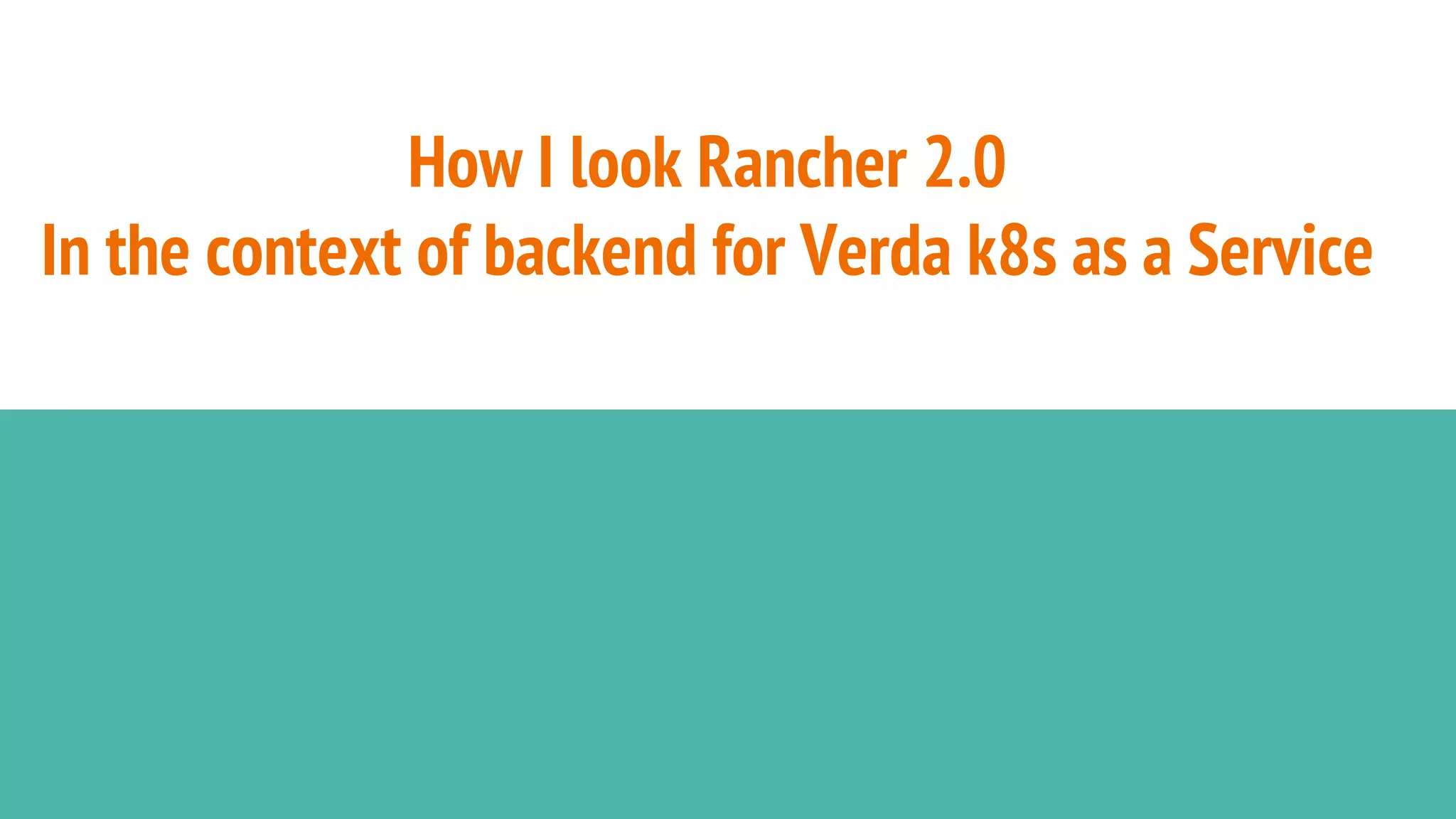 How I look Rancher 2.0
In the context of backend for Verda k8s as a Service
 
