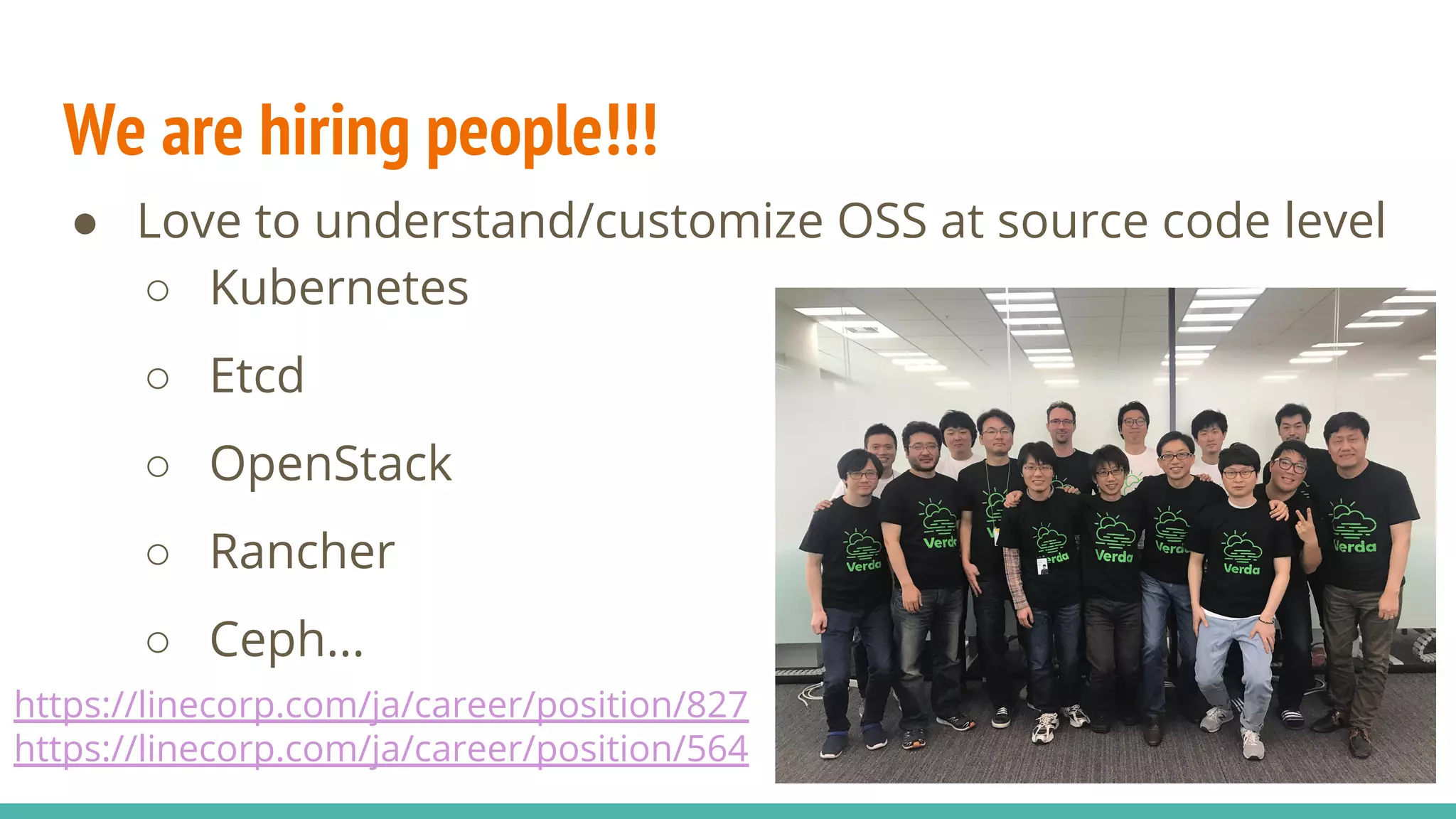 We are hiring people!!!
● Love to understand/customize OSS at source code level
○ Kubernetes
○ Etcd
○ OpenStack
○ Rancher
○ Ceph...
https://linecorp.com/ja/career/position/827
https://linecorp.com/ja/career/position/564
 