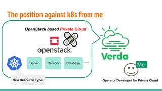 The position against k8s from me
。。。。
。。。。
。
。。
。
。
。。
。
OpenStack based Private Cloud
Operator/Developer for Private Cloud
Server Network Database …..
Me
New Resource Type
 