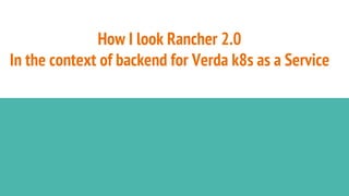 How I look Rancher 2.0
In the context of backend for Verda k8s as a Service
 
