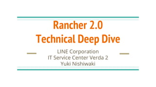 Rancher 2.0
Technical Deep Dive
LINE Corporation
IT Service Center Verda 2
Yuki Nishiwaki
 