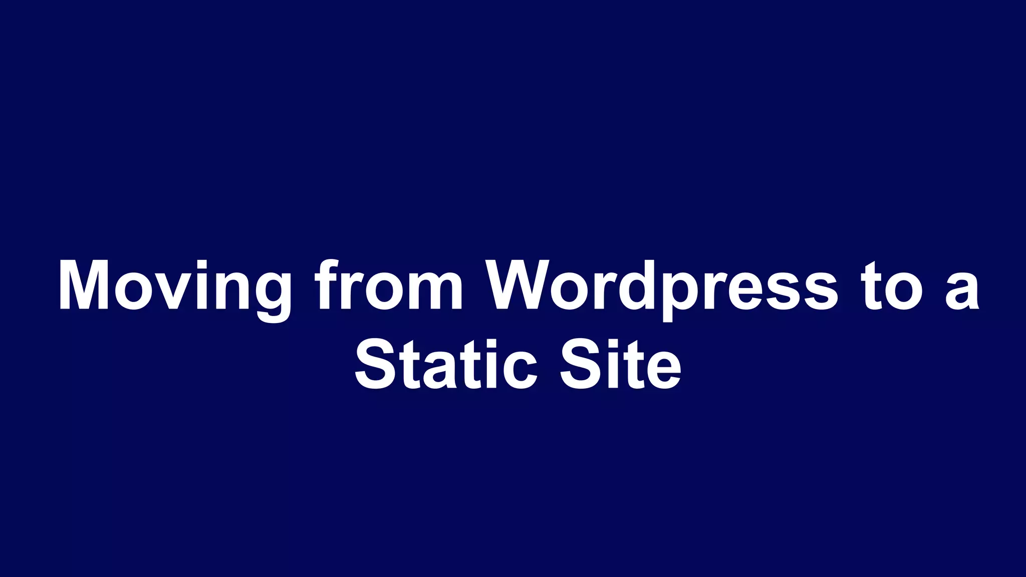 Moving from Wordpress to a
Static Site
 