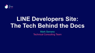 LINE Developers Site:
The Tech Behind the Docs
Mark Serrano 
Technical Consulting Team
 