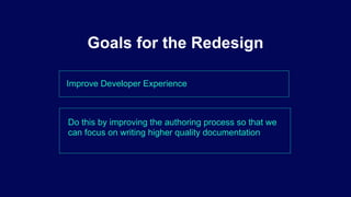 Improve Developer Experience
Goals for the Redesign
Do this by improving the authoring process so that we
can focus on writing higher quality documentation
 